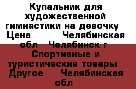 Купальник для художественной гимнастики на девочку › Цена ­ 500 - Челябинская обл., Челябинск г. Спортивные и туристические товары » Другое   . Челябинская обл.